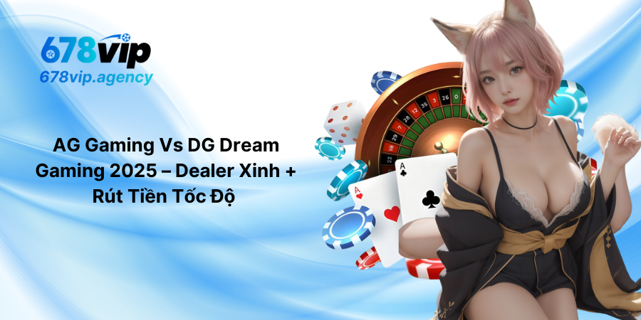 AG Gaming Vs DG Dream Gaming 2025 – Dealer Xinh + Rút Tiền Tốc Độ