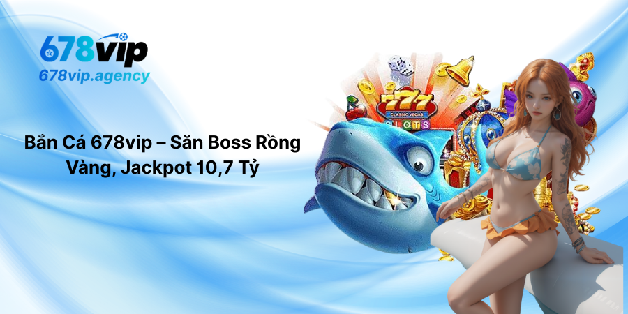 Bắn Cá 678vip – Săn Boss Rồng Vàng, Jackpot 10,7 Tỷ