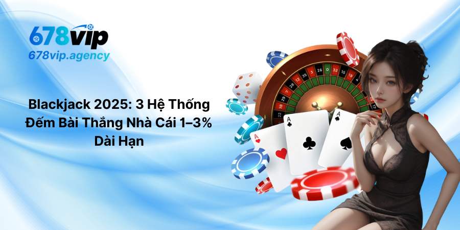 Blackjack 2025 - 3 Hệ Thống Đếm Bài Thắng Nhà Cái 1–3% Dài Hạn