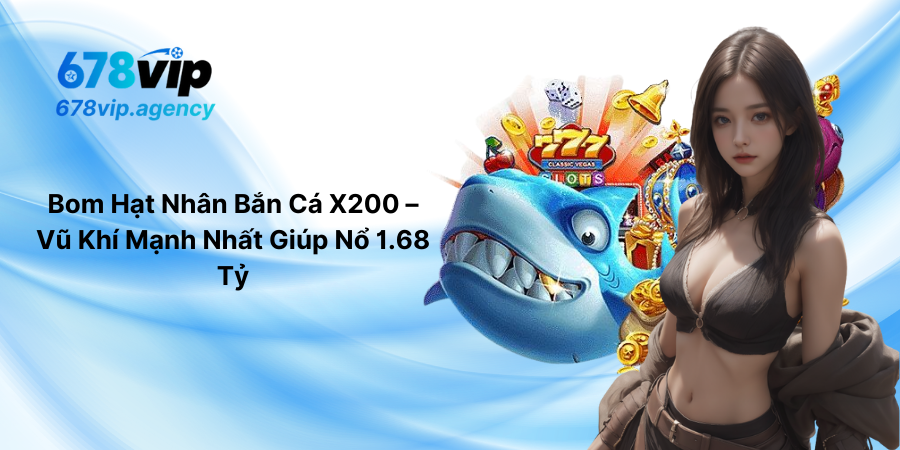 Bom Hạt Nhân Bắn Cá X200 – Vũ Khí Mạnh Nhất Giúp Nổ 1.68 Tỷ