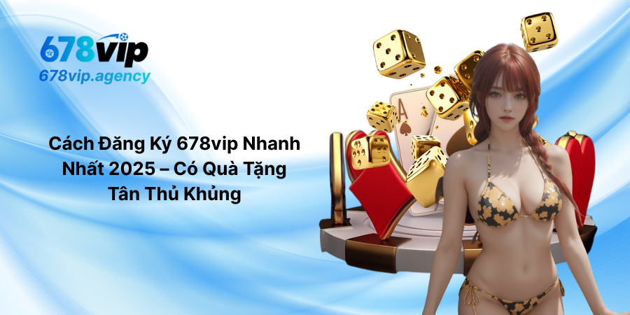 Cách Đăng Ký 678vip Nhanh Nhất 2025 – Có Quà Tặng Tân Thủ Khủng