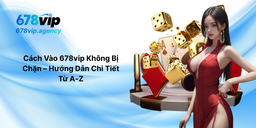 Cách Vào 678vip Không Bị Chặn – Hướng Dẫn Chi Tiết Từ A-Z