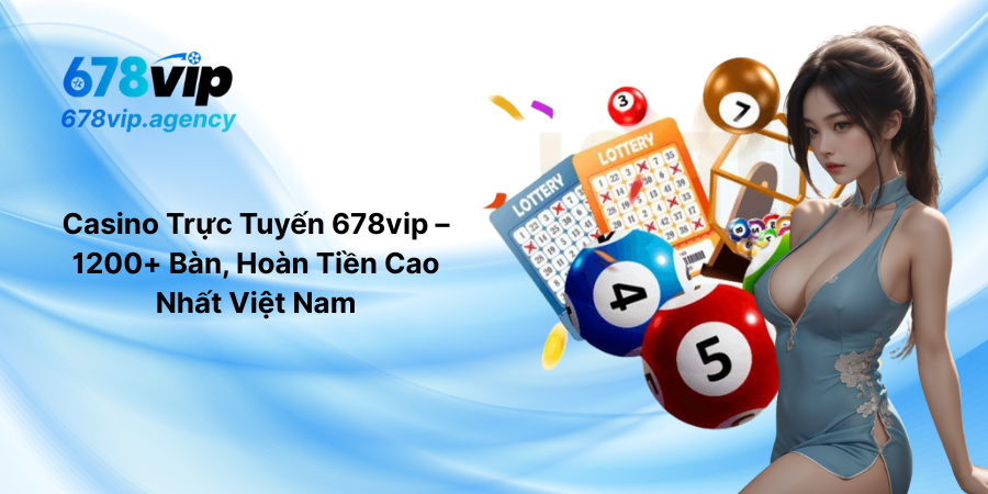 Casino Trực Tuyến 678vip – 1200+ Bàn, Hoàn Tiền Cao Nhất Việt Nam