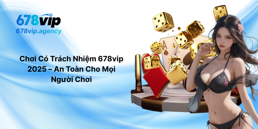 Chơi Có Trách Nhiệm 678vip 2025 – An Toàn Cho Mọi Người Chơi