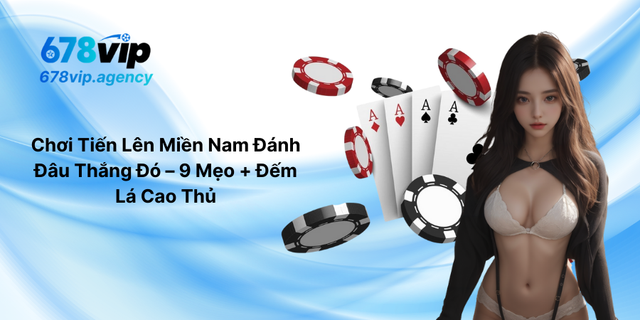 Chơi Tiến Lên Miền Nam Đánh Đâu Thắng Đó – 9 Mẹo + Đếm Lá Cao Thủ