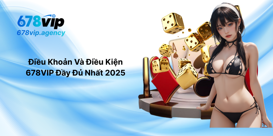 Điều Khoản Và Điều Kiện 678VIP Đầy Đủ Nhất 2025