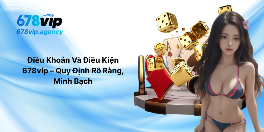 Điều Khoản Và Điều Kiện 678vip – Quy Định Rõ Ràng, Minh Bạch