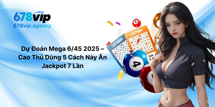 Dự Đoán Mega 6/45 2025 – Cao Thủ Dùng 5 Cách Này Ăn Jackpot 7 Lần