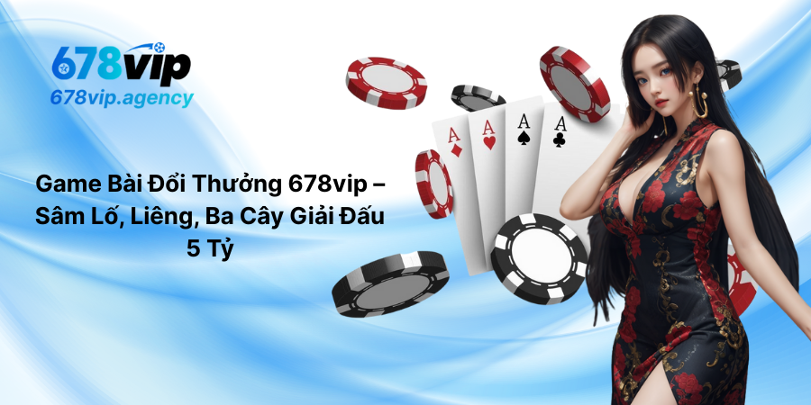 Game Bài Đổi Thưởng 678vip – Sâm Lố, Liêng, Ba Cây Giải Đấu 5 Tỷ