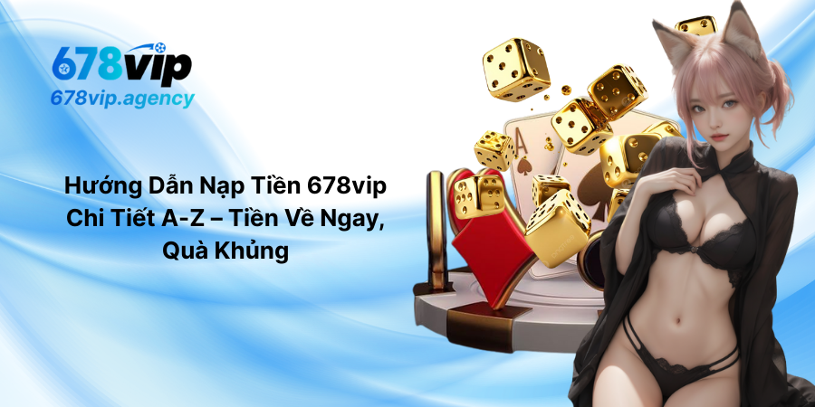 Hướng Dẫn Nạp Tiền 678vip Chi Tiết A-Z – Tiền Về Ngay, Quà Khủng