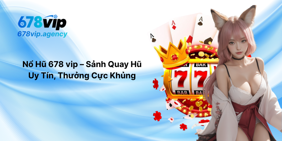 Nổ Hũ 678vip – Sảnh Quay Hũ Uy Tín, Thưởng Cực Khủng
