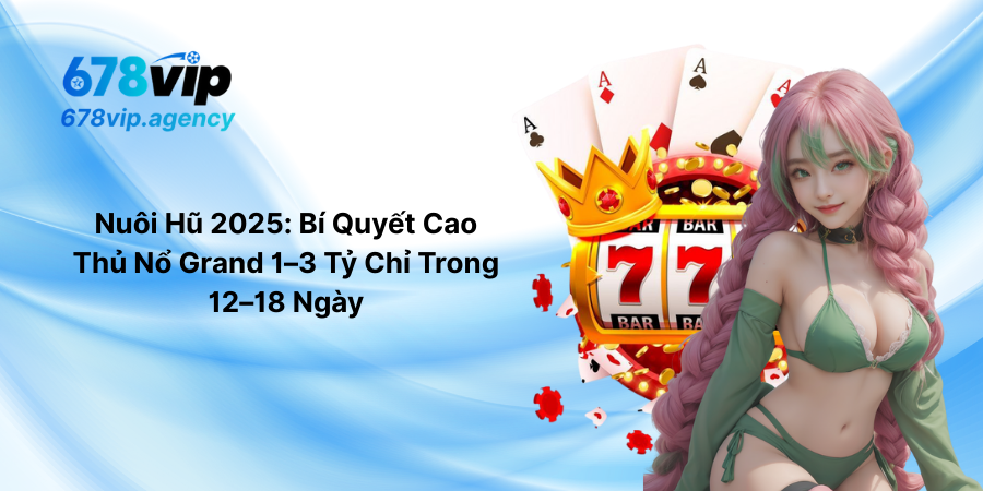 Nuôi Hũ 2025 Bí Quyết Cao Thủ Nổ Grand 1–3 Tỷ Chỉ Trong 12–18 Ngày