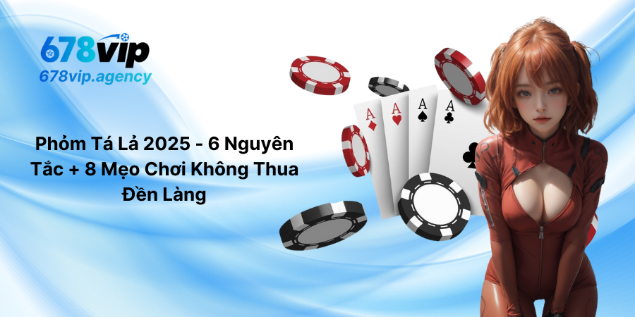 Phỏm Tá Lả 2025 - 6 Nguyên Tắc + 8 Mẹo Chơi Không Thua Đền Làng