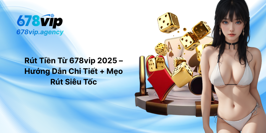 Rút Tiền Từ 678vip 2025 – Hướng Dẫn Chi Tiết + Mẹo Rút Siêu Tốc