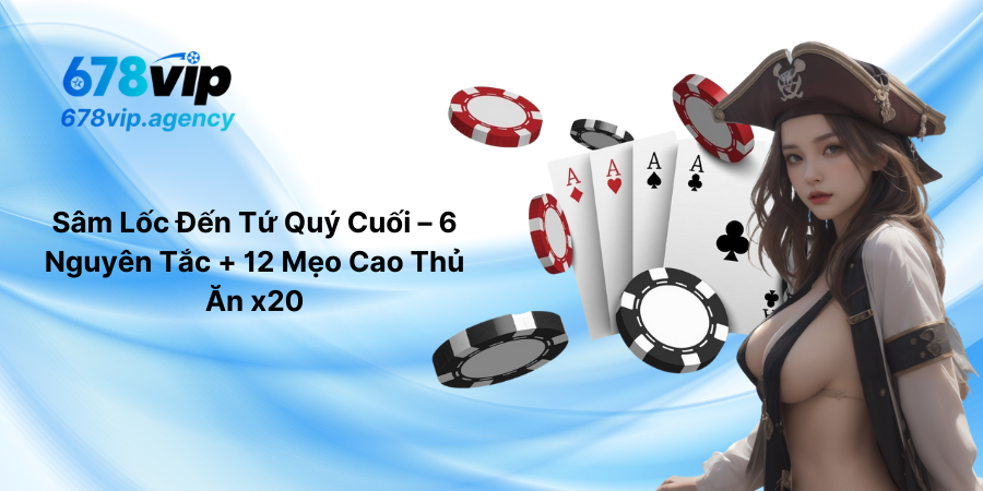 Sâm Lốc Đến Tứ Quý Cuối – 6 Nguyên Tắc + 12 Mẹo Cao Thủ Ăn x20