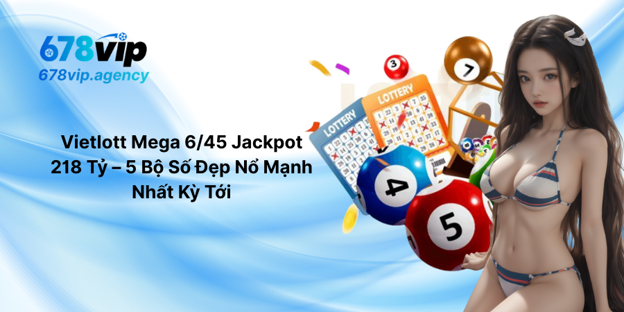 Vietlott Mega 6/45 Jackpot 218 Tỷ – 5 Bộ Số Đẹp Nổ Mạnh Nhất Kỳ Tới