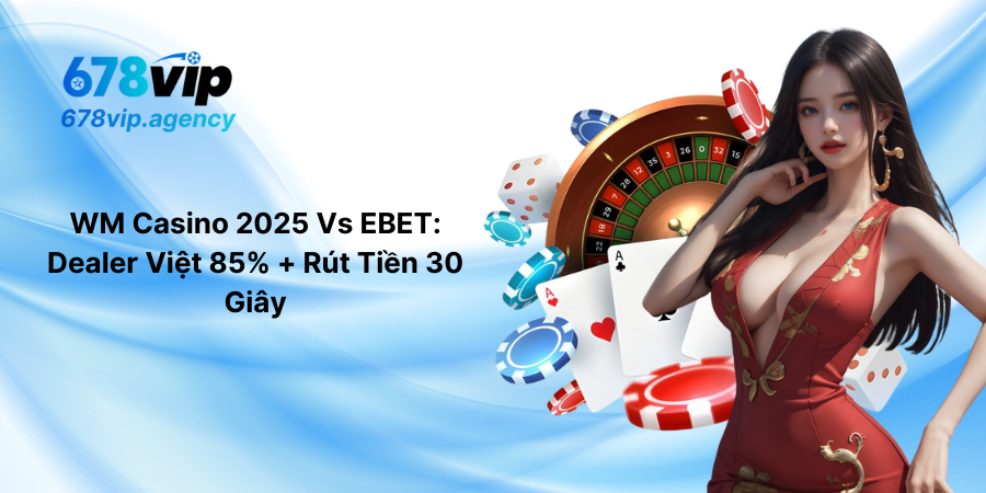 WM Casino 2025 Vs EBET- Dealer Việt 85% + Rút Tiền 30 Giây