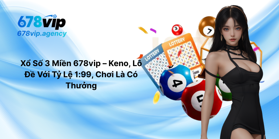 Xổ Số 3 Miền 678vip – Keno, Lô Đề Với Tỷ Lệ 1-99, Chơi Là Có Thưởng