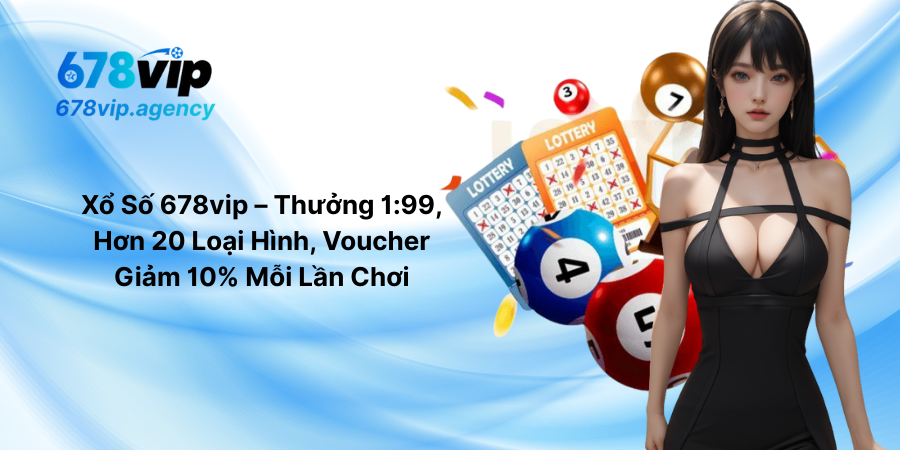 Xổ Số 678vip – Thưởng 1-99, Hơn 20 Loại Hình, Voucher Giảm 10% Mỗi Lần Chơi